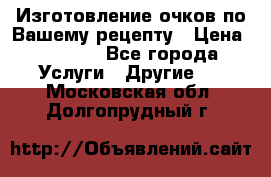 Изготовление очков по Вашему рецепту › Цена ­ 1 500 - Все города Услуги » Другие   . Московская обл.,Долгопрудный г.
